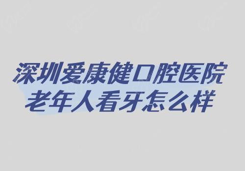 深圳愛康健口腔醫(yī)院老年人看牙怎么樣